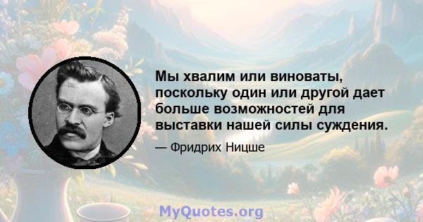 Мы хвалим или виноваты, поскольку один или другой дает больше возможностей для выставки нашей силы суждения.