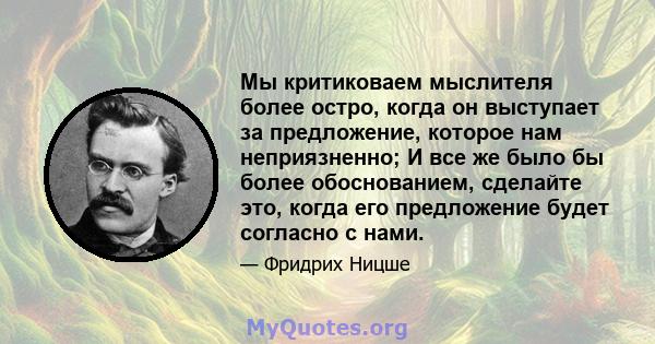 Мы критиковаем мыслителя более остро, когда он выступает за предложение, которое нам неприязненно; И все же было бы более обоснованием, сделайте это, когда его предложение будет согласно с нами.