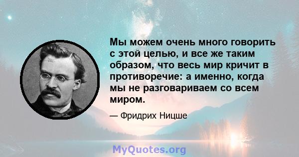 Мы можем очень много говорить с этой целью, и все же таким образом, что весь мир кричит в противоречие: а именно, когда мы не разговариваем со всем миром.