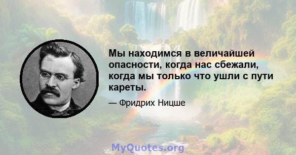 Мы находимся в величайшей опасности, когда нас сбежали, когда мы только что ушли с пути кареты.