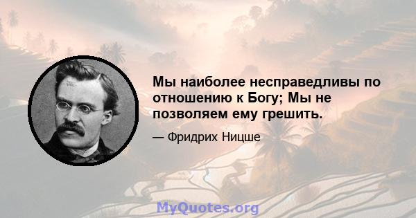 Мы наиболее несправедливы по отношению к Богу; Мы не позволяем ему грешить.