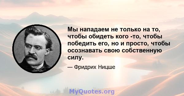 Мы нападаем не только на то, чтобы обидеть кого -то, чтобы победить его, но и просто, чтобы осознавать свою собственную силу.