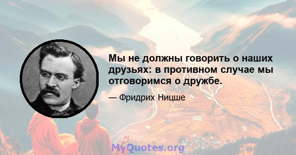 Мы не должны говорить о наших друзьях: в противном случае мы отговоримся о дружбе.