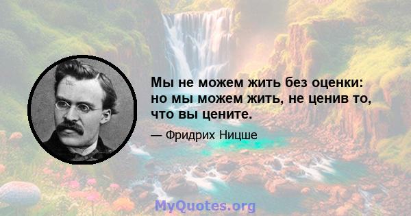 Мы не можем жить без оценки: но мы можем жить, не ценив то, что вы цените.