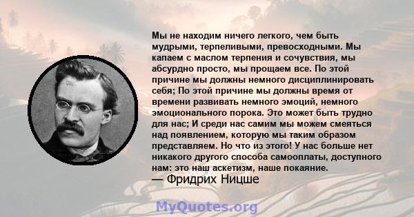 Мы не находим ничего легкого, чем быть мудрыми, терпеливыми, превосходными. Мы капаем с маслом терпения и сочувствия, мы абсурдно просто, мы прощаем все. По этой причине мы должны немного дисциплинировать себя; По этой