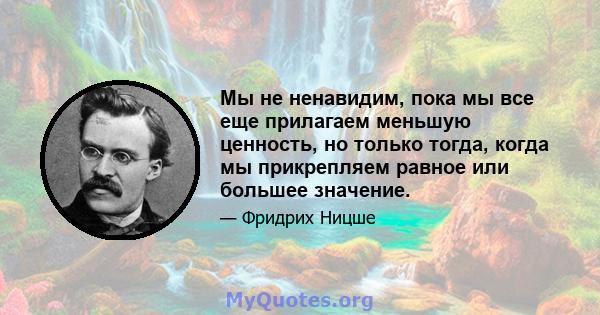 Мы не ненавидим, пока мы все еще прилагаем меньшую ценность, но только тогда, когда мы прикрепляем равное или большее значение.