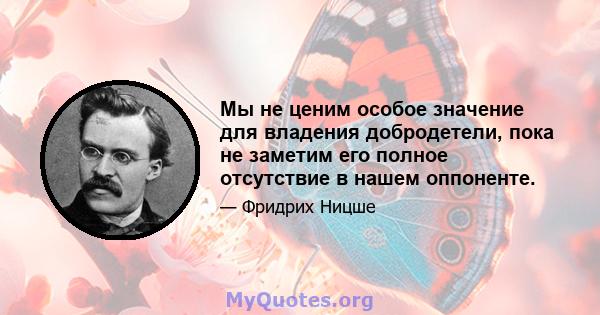 Мы не ценим особое значение для владения добродетели, пока не заметим его полное отсутствие в нашем оппоненте.