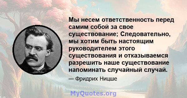 Мы несем ответственность перед самим собой за свое существование; Следовательно, мы хотим быть настоящим руководителем этого существования и отказываемся разрешить наше существование напоминать случайный случай.