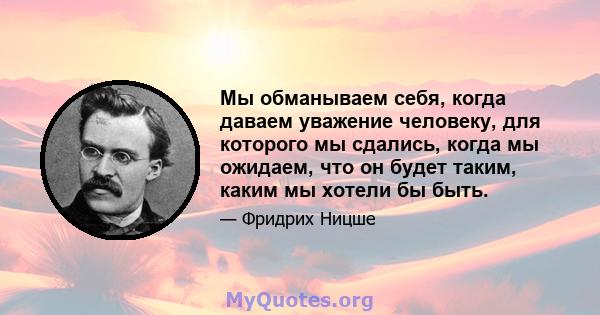 Мы обманываем себя, когда даваем уважение человеку, для которого мы сдались, когда мы ожидаем, что он будет таким, каким мы хотели бы быть.