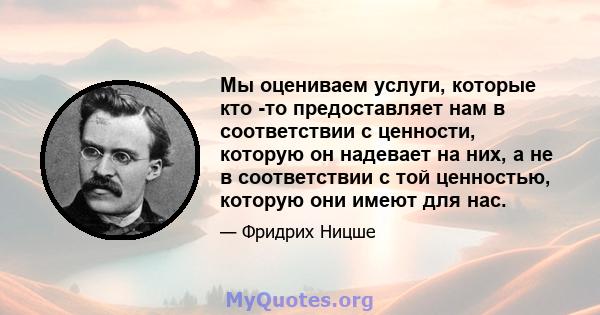 Мы оцениваем услуги, которые кто -то предоставляет нам в соответствии с ценности, которую он надевает на них, а не в соответствии с той ценностью, которую они имеют для нас.