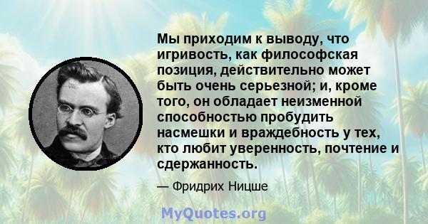 Мы приходим к выводу, что игривость, как философская позиция, действительно может быть очень серьезной; и, кроме того, он обладает неизменной способностью пробудить насмешки и враждебность у тех, кто любит уверенность,