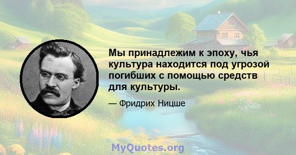 Мы принадлежим к эпоху, чья культура находится под угрозой погибших с помощью средств для культуры.