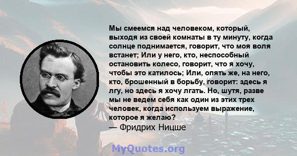 Мы смеемся над человеком, который, выходя из своей комнаты в ту минуту, когда солнце поднимается, говорит, что моя воля встанет; Или у него, кто, неспособный остановить колесо, говорит, что я хочу, чтобы это катилось;