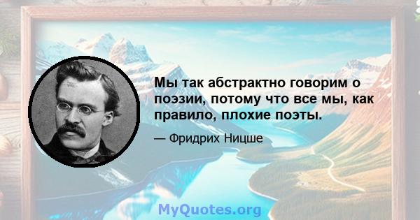 Мы так абстрактно говорим о поэзии, потому что все мы, как правило, плохие поэты.