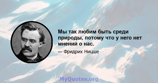 Мы так любим быть среди природы, потому что у него нет мнений о нас.