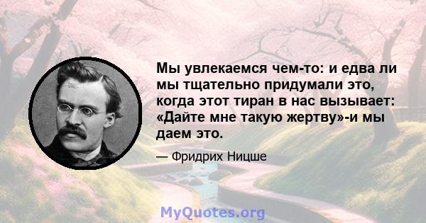 Мы увлекаемся чем-то: и едва ли мы тщательно придумали это, когда этот тиран в нас вызывает: «Дайте мне такую ​​жертву»-и мы даем это.