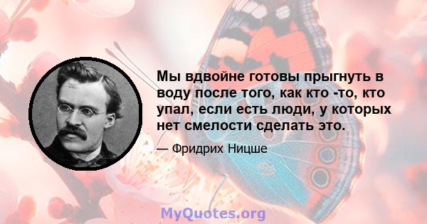 Мы вдвойне готовы прыгнуть в воду после того, как кто -то, кто упал, если есть люди, у которых нет смелости сделать это.