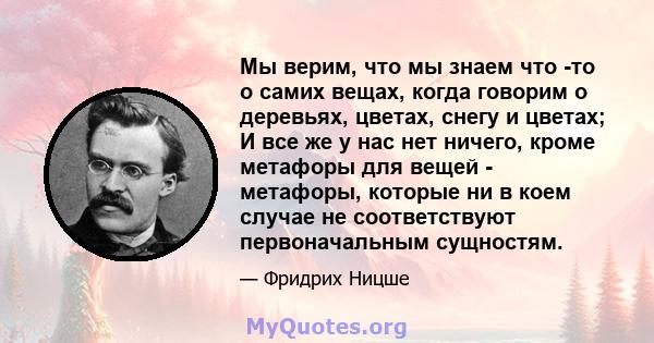 Мы верим, что мы знаем что -то о самих вещах, когда говорим о деревьях, цветах, снегу и цветах; И все же у нас нет ничего, кроме метафоры для вещей - метафоры, которые ни в коем случае не соответствуют первоначальным