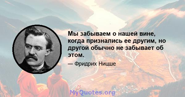 Мы забываем о нашей вине, когда признались ее другим, но другой обычно не забывает об этом.