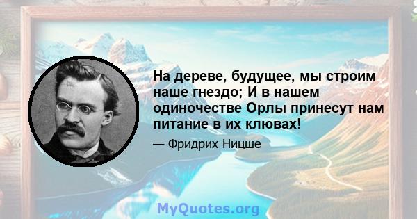 На дереве, будущее, мы строим наше гнездо; И в нашем одиночестве Орлы принесут нам питание в их клювах!