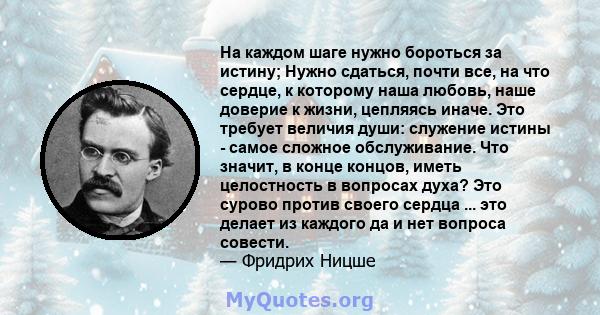 На каждом шаге нужно бороться за истину; Нужно сдаться, почти все, на что сердце, к которому наша любовь, наше доверие к жизни, цепляясь иначе. Это требует величия души: служение истины - самое сложное обслуживание. Что 