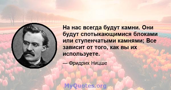 На нас всегда будут камни. Они будут спотыкающимися блоками или ступенчатыми камнями; Все зависит от того, как вы их используете.