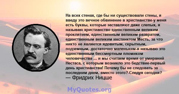 На всех стенах, где бы ни существовали стены, я введу это вечное обвинение в христианстве-у меня есть буквы, которые заставляют даже слепых, я называю христианство единственным великим проклятием, единственным великим