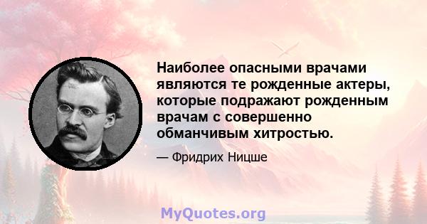 Наиболее опасными врачами являются те рожденные актеры, которые подражают рожденным врачам с совершенно обманчивым хитростью.