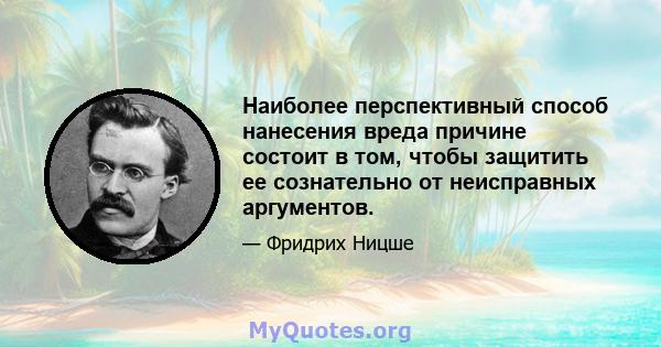 Наиболее перспективный способ нанесения вреда причине состоит в том, чтобы защитить ее сознательно от неисправных аргументов.