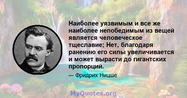 Наиболее уязвимым и все же наиболее непобедимым из вещей является человеческое тщеславие; Нет, благодаря ранению его силы увеличивается и может вырасти до гигантских пропорций.