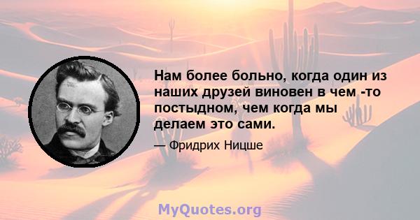 Нам более больно, когда один из наших друзей виновен в чем -то постыдном, чем когда мы делаем это сами.