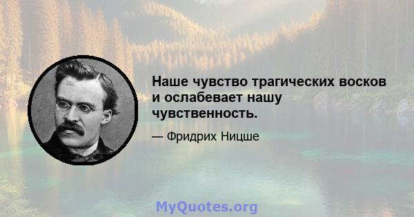 Наше чувство трагических восков и ослабевает нашу чувственность.