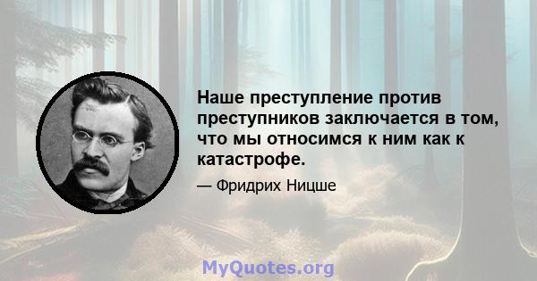 Наше преступление против преступников заключается в том, что мы относимся к ним как к катастрофе.