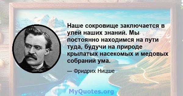 Наше сокровище заключается в улей наших знаний. Мы постоянно находимся на пути туда, будучи на природе крылатых насекомых и медовых собраний ума.