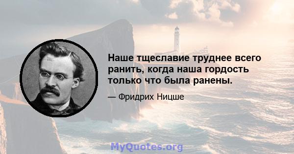 Наше тщеславие труднее всего ранить, когда наша гордость только что была ранены.