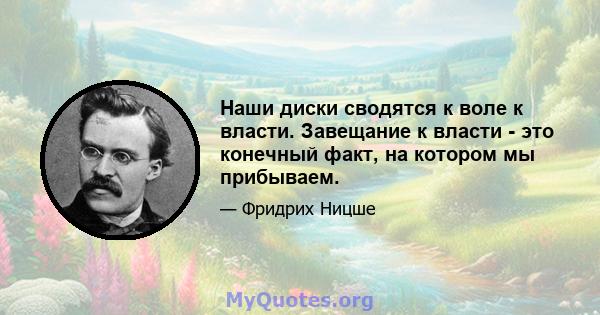 Наши диски сводятся к воле к власти. Завещание к власти - это конечный факт, на котором мы прибываем.