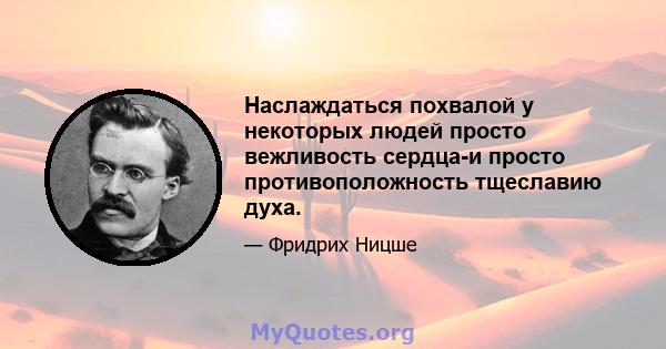 Наслаждаться похвалой у некоторых людей просто вежливость сердца-и просто противоположность тщеславию духа.