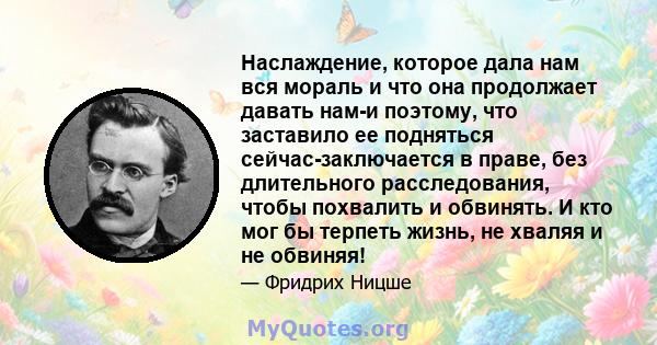 Наслаждение, которое дала нам вся мораль и что она продолжает давать нам-и поэтому, что заставило ее подняться сейчас-заключается в праве, без длительного расследования, чтобы похвалить и обвинять. И кто мог бы терпеть