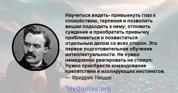 Научиться видеть- привыкнуть глаз к спокойствию, терпения и позволить вещам подходить к нему; отложить суждение и приобретать привычку приближаться и похвастаться отдельным делом со всех сторон. Это первое