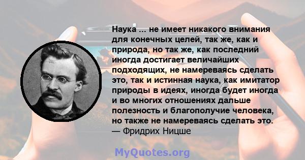 Наука ... не имеет никакого внимания для конечных целей, так же, как и природа, но так же, как последний иногда достигает величайших подходящих, не намереваясь сделать это, так и истинная наука, как имитатор природы в