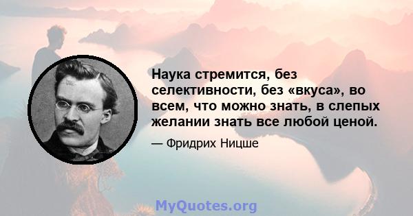 Наука стремится, без селективности, без «вкуса», во всем, что можно знать, в слепых желании знать все любой ценой.