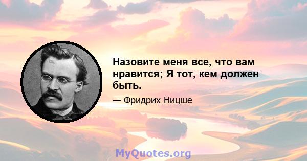 Назовите меня все, что вам нравится; Я тот, кем должен быть.