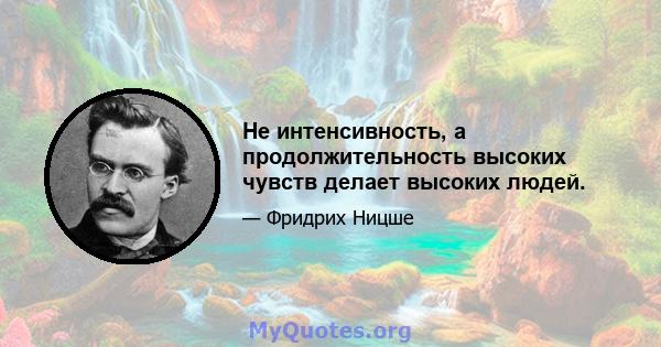 Не интенсивность, а продолжительность высоких чувств делает высоких людей.