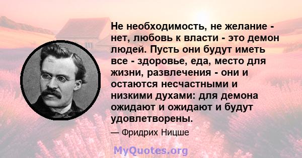 Не необходимость, не желание - нет, любовь к власти - это демон людей. Пусть они будут иметь все - здоровье, еда, место для жизни, развлечения - они и остаются несчастными и низкими духами: для демона ожидают и ожидают