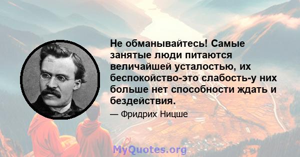 Не обманывайтесь! Самые занятые люди питаются величайшей усталостью, их беспокойство-это слабость-у них больше нет способности ждать и бездействия.