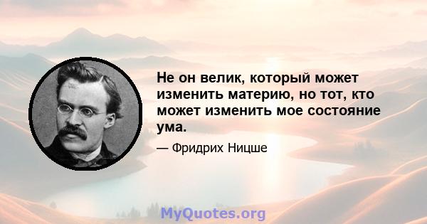 Не он велик, который может изменить материю, но тот, кто может изменить мое состояние ума.