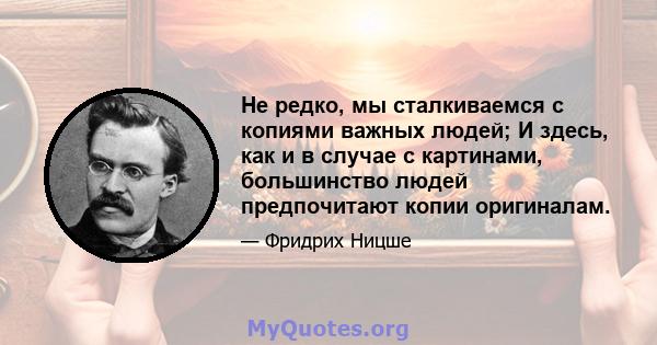 Не редко, мы сталкиваемся с копиями важных людей; И здесь, как и в случае с картинами, большинство людей предпочитают копии оригиналам.