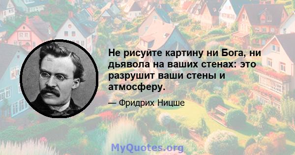 Не рисуйте картину ни Бога, ни дьявола на ваших стенах: это разрушит ваши стены и атмосферу.