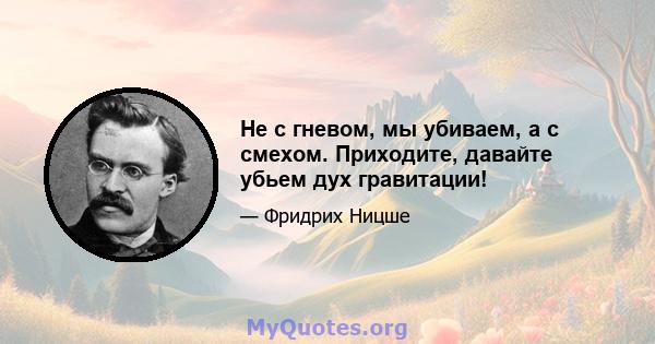 Не с гневом, мы убиваем, а с смехом. Приходите, давайте убьем дух гравитации!