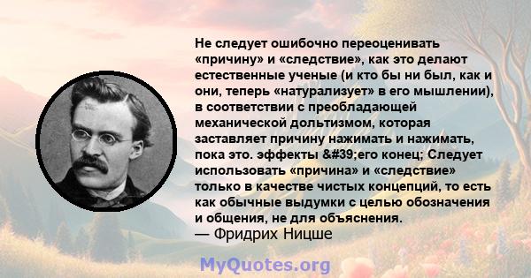 Не следует ошибочно переоценивать «причину» и «следствие», как это делают естественные ученые (и кто бы ни был, как и они, теперь «натурализует» в его мышлении), в соответствии с преобладающей механической дольтизмом,